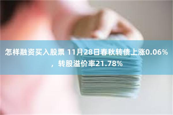 怎样融资买入股票 11月28日春秋转债上涨0.06%，转股溢价率21.78%