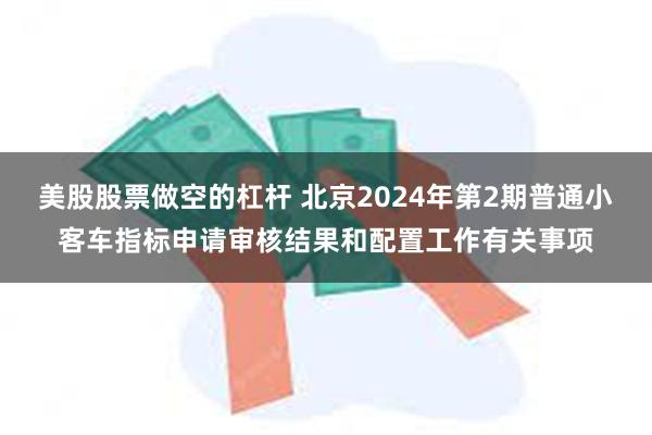 美股股票做空的杠杆 北京2024年第2期普通小客车指标申请审核结果和配置工作有关事项