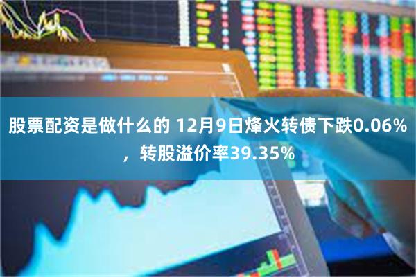 股票配资是做什么的 12月9日烽火转债下跌0.06%，转股溢价率39.35%