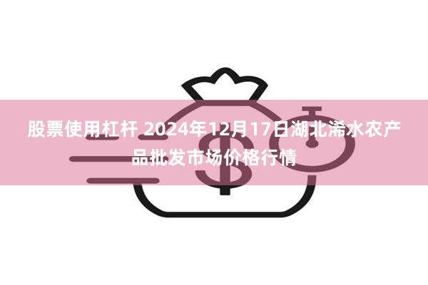 股票使用杠杆 2024年12月17日湖北浠水农产品批发市场价格行情