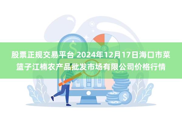 股票正规交易平台 2024年12月17日海口市菜篮子江楠农产品批发市场有限公司价格行情