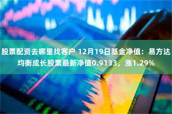 股票配资去哪里找客户 12月19日基金净值：易方达均衡成长股票最新净值0.9133，涨1.29%