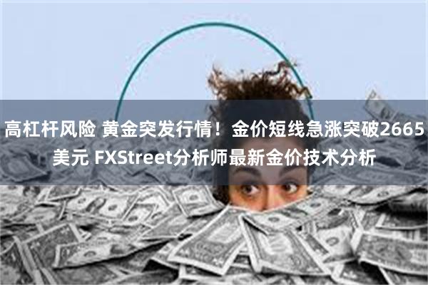 高杠杆风险 黄金突发行情！金价短线急涨突破2665美元 FXStreet分析师最新金价技术分析