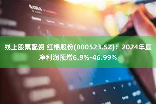 线上股票配资 红棉股份(000523.SZ)：2024年度净利润预增6.9%-46.99%