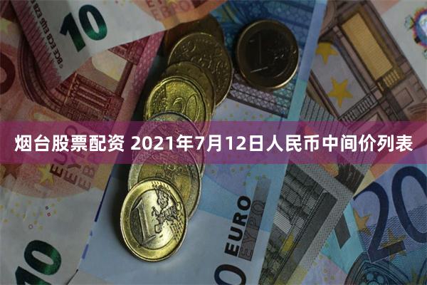 烟台股票配资 2021年7月12日人民币中间价列表