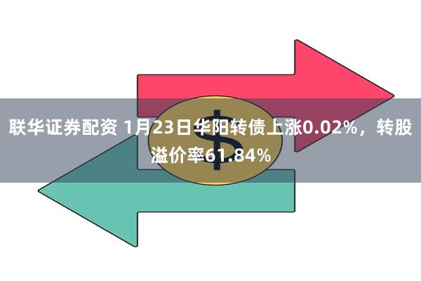 联华证券配资 1月23日华阳转债上涨0.02%，转股溢价率61.84%