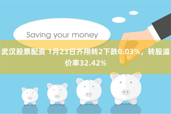 武汉股票配资 1月23日齐翔转2下跌0.03%，转股溢价率32.42%