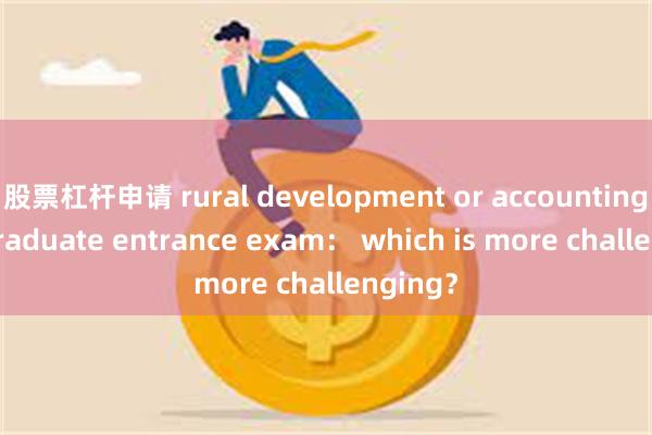 股票杠杆申请 rural development or accounting postgraduate entrance exam： which is more challenging？