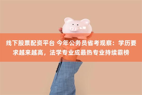 线下股票配资平台 今年公务员省考观察：学历要求越来越高，法学专业成最热专业持续霸榜