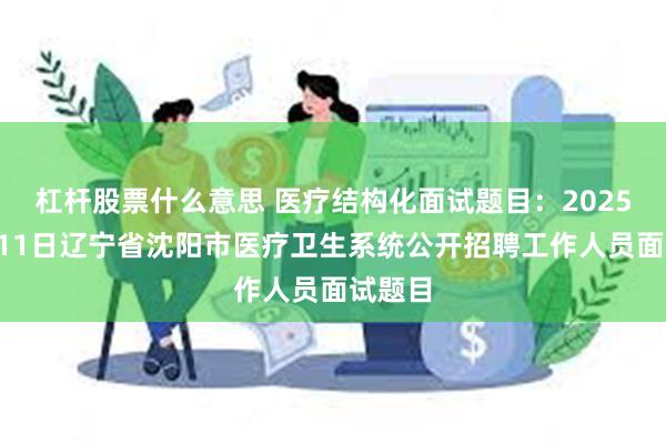 杠杆股票什么意思 医疗结构化面试题目：2025年1月11日辽宁省沈阳市医疗卫生系统公开招聘工作人员面试题目