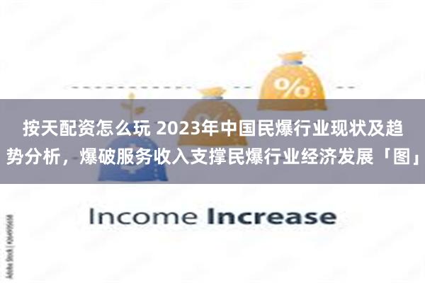 按天配资怎么玩 2023年中国民爆行业现状及趋势分析，爆破服务收入支撑民爆行业经济发展「图」