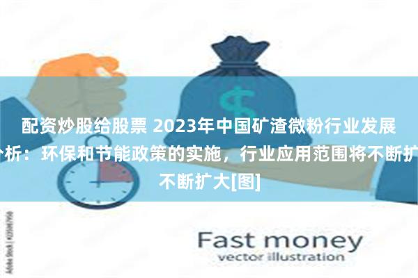 配资炒股给股票 2023年中国矿渣微粉行业发展趋势分析：环保和节能政策的实施，行业应用范围将不断扩大[图]