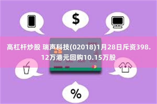 高杠杆炒股 瑞声科技(02018)1月28日斥资398.12万港元回购10.15万股