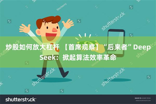 炒股如何放大杠杆 【首席观察】“后来者”DeepSeek：掀起算法效率革命