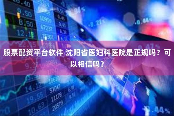 股票配资平台软件 沈阳省医妇科医院是正规吗？可以相信吗？