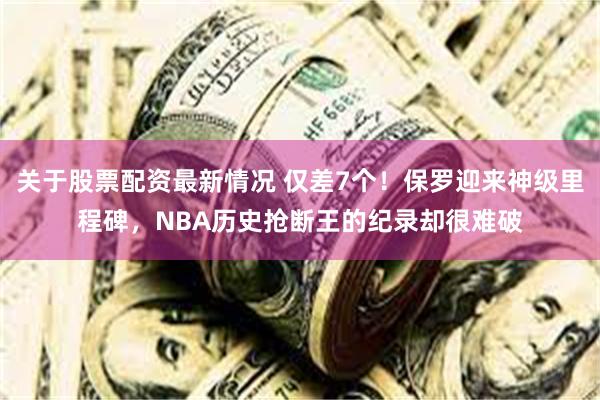 关于股票配资最新情况 仅差7个！保罗迎来神级里程碑，NBA历史抢断王的纪录却很难破