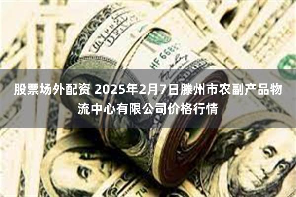 股票场外配资 2025年2月7日滕州市农副产品物流中心有限公司价格行情