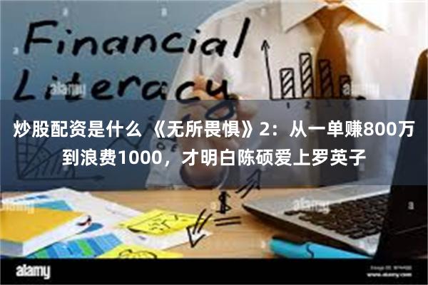 炒股配资是什么 《无所畏惧》2：从一单赚800万到浪费1000，才明白陈硕爱上罗英子