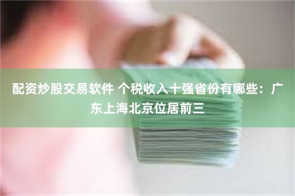 配资炒股交易软件 个税收入十强省份有哪些：广东上海北京位居前三