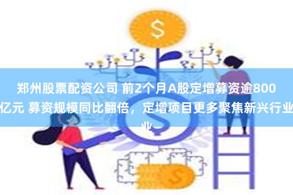 郑州股票配资公司 前2个月A股定增募资逾800亿元 募资规模同比翻倍，定增项目更多聚焦新兴行业