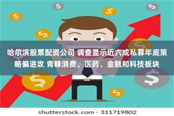 哈尔滨股票配资公司 调查显示近六成私募年底策略偏进攻 青睐消费、医药、金融和科技板块