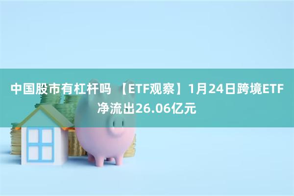 中国股市有杠杆吗 【ETF观察】1月24日跨境ETF净流出26.06亿元